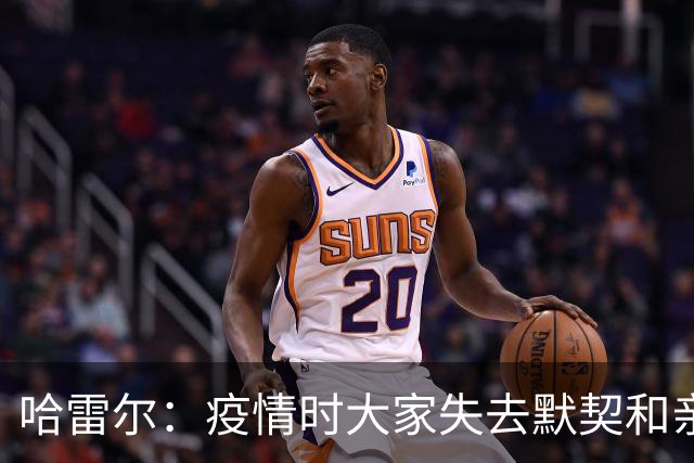 哈雷尔：疫情时大家失去默契&亲朋去世 况且热火三巨头首年也输了